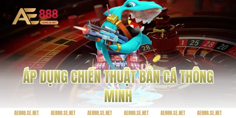 Áp dụng chiến thuật bắn cá thông minh