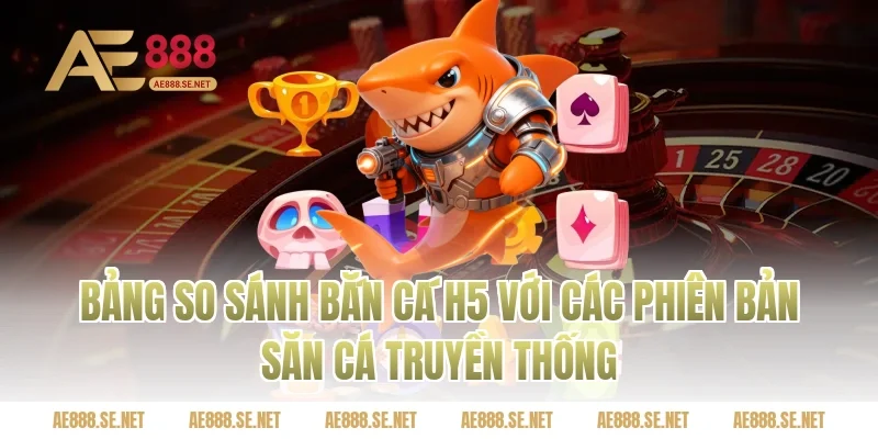 Bảng So Sánh Bắn Cá H5 Với Các Phiên Bản Săn Cá Truyền Thống