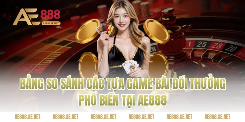 Bảng so sánh các tựa game bài đổi thưởng phổ biến tại Ae888