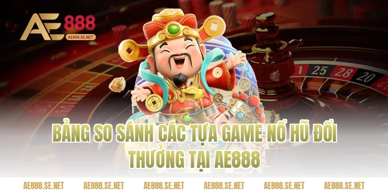 Bảng so sánh các tựa game nổ hũ đổi thưởng tại Ae888