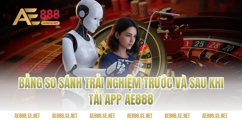 Bảng So Sánh Trải Nghiệm Trước Và Sau Khi Tải App AE888