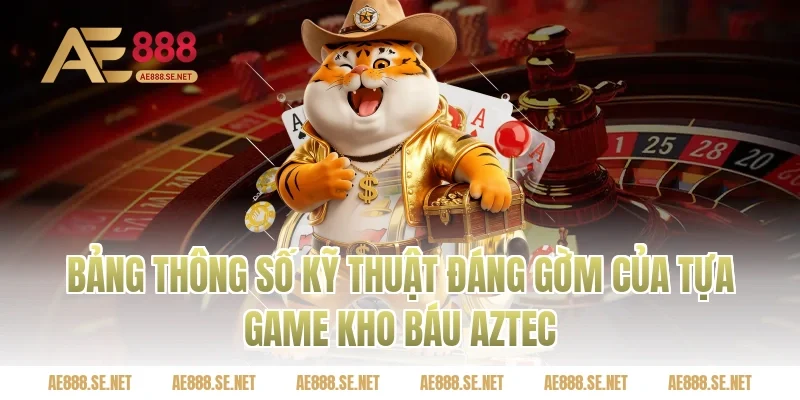 Bảng Thông Số Kỹ Thuật Đáng Gờm Của Tựa Game Kho Báu Aztec