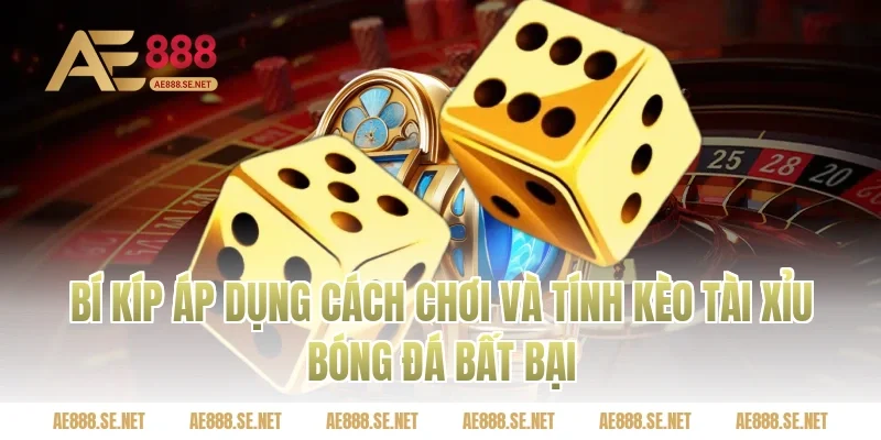 Bí kíp áp dụng cách chơi và tính kèo tài xỉu bóng đá bất bại