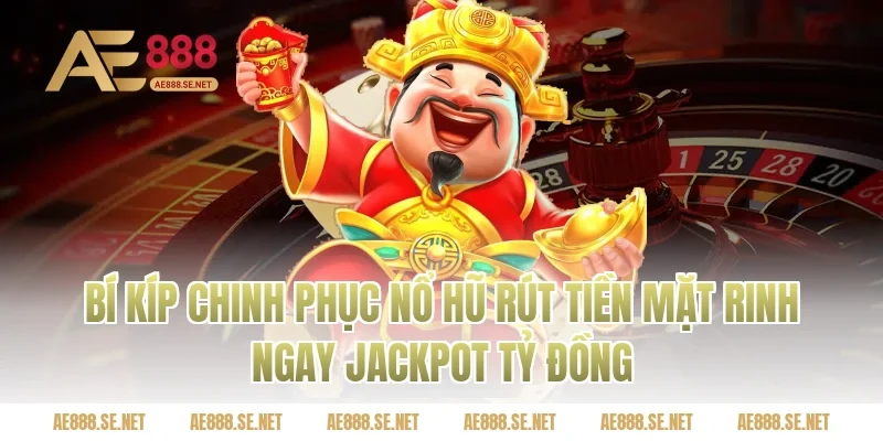 Bí kíp chinh phục nổ hũ rút tiền mặt rinh ngay jackpot tỷ đồng