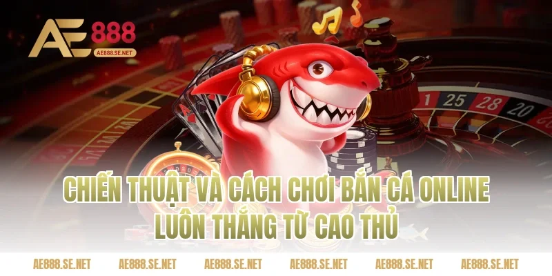 Chiến Thuật Và Cách Chơi Bắn Cá Online Luôn Thắng Từ Cao Thủ