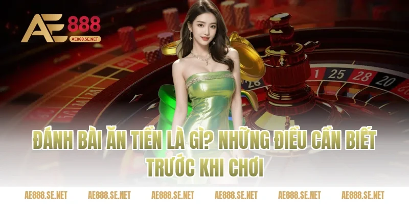 Đánh bài ăn tiền là gì? Những điều cần biết trước khi chơi