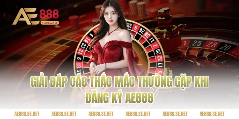 Giải đáp các thắc mắc thường gặp khi đăng ký Ae888