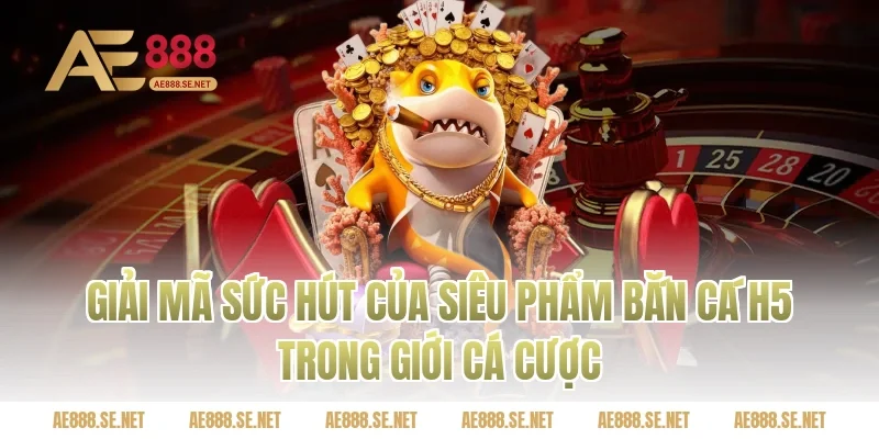 Giải Mã Sức Hút Của Siêu Phẩm Bắn Cá H5 Trong Giới Cá Cược