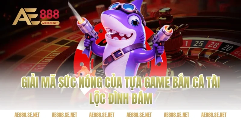 Giải Mã Sức Nóng Của Tựa Game Bắn Cá Tài Lộc Đình Đám