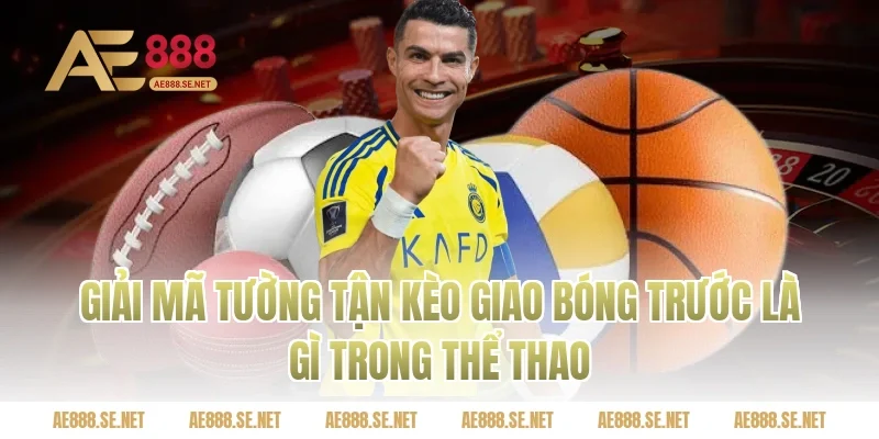 Giải Mã Tường Tận Kèo Giao Bóng Trước Là Gì Trong Thể Thao