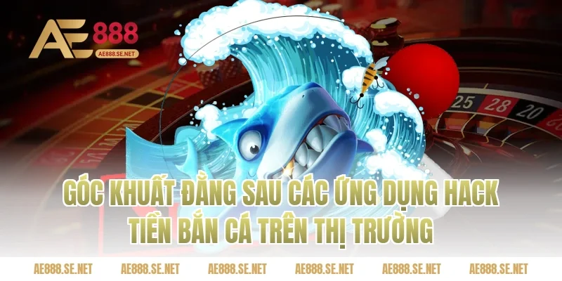 Góc khuất đằng sau các ứng dụng hack tiền bắn cá trên thị trường