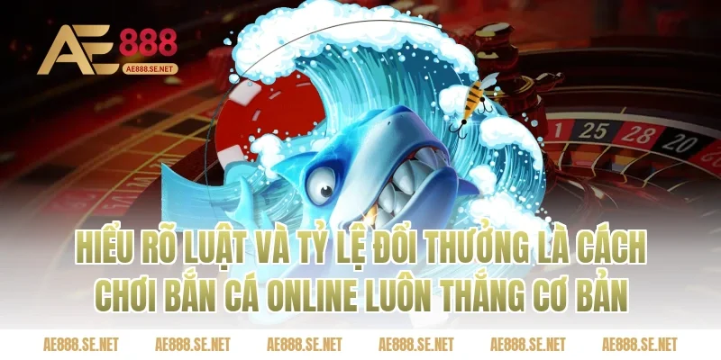 Hiểu Rõ Luật Và Tỷ Lệ Đổi Thưởng Là Cách Chơi Bắn Cá Online Luôn Thắng Cơ Bản