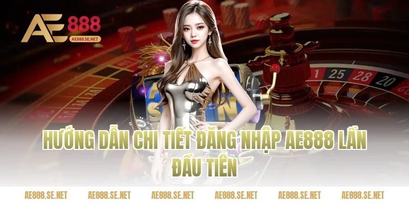 Hướng dẫn chi tiết đăng nhập AE888 lần đầu tiên