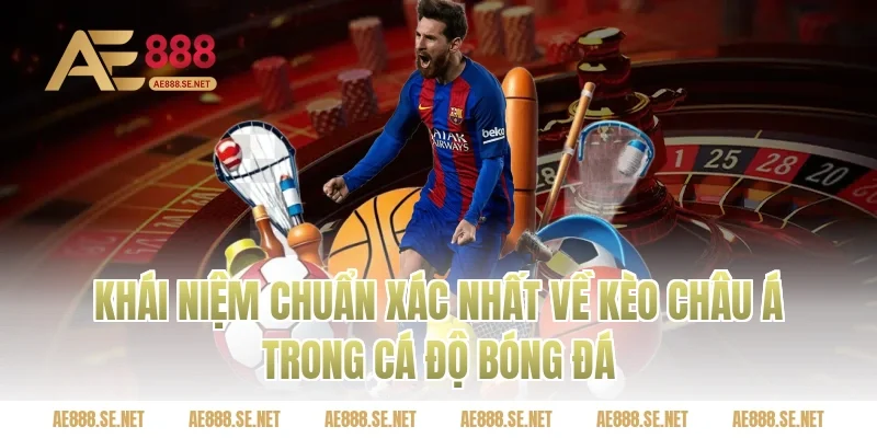 Khái Niệm Chuẩn Xác Nhất Về Kèo Châu Á Trong Cá Độ Bóng Đá