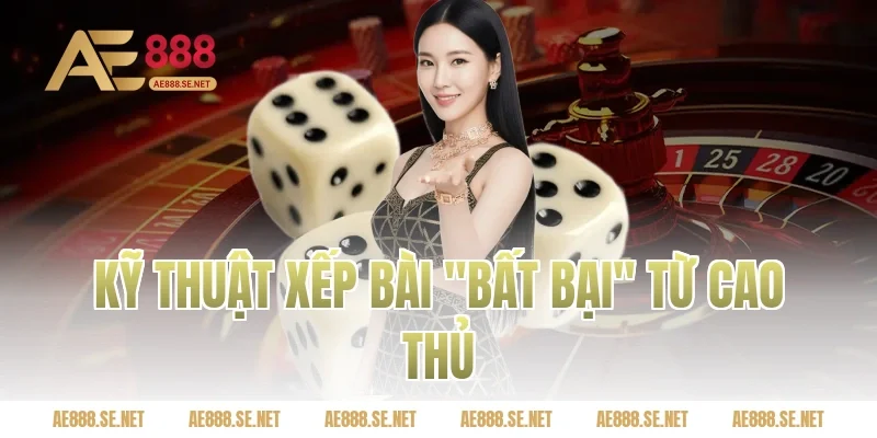 Kỹ thuật xếp bài "bất bại" từ cao thủ