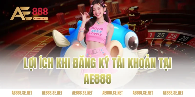 Lợi ích khi đăng ký tài khoản tại Ae888