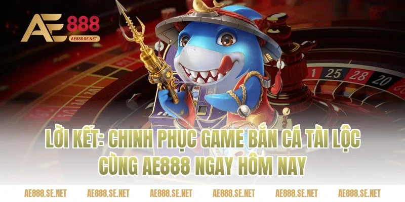Lời Kết: Chinh Phục Game Bắn Cá Tài Lộc Cùng Ae888 Ngay Hôm Nay