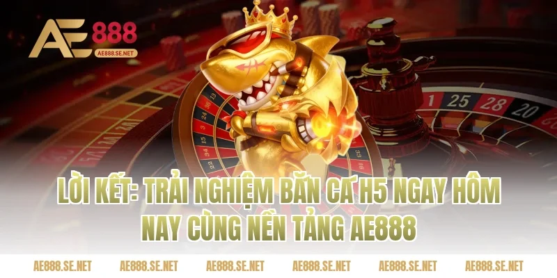 Lời Kết: Trải Nghiệm Bắn Cá H5 Ngay Hôm Nay Cùng Nền Tảng Ae888
