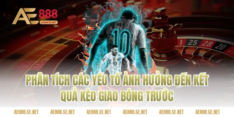 Phân Tích Các Yếu Tố Ảnh Hưởng Đến Kết Quả Kèo Giao Bóng Trước