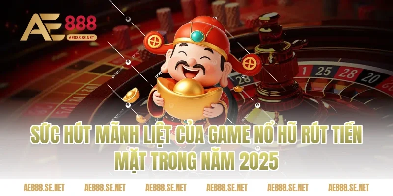 Sức hút mãnh liệt của game nổ hũ rút tiền mặt trong năm 2025
