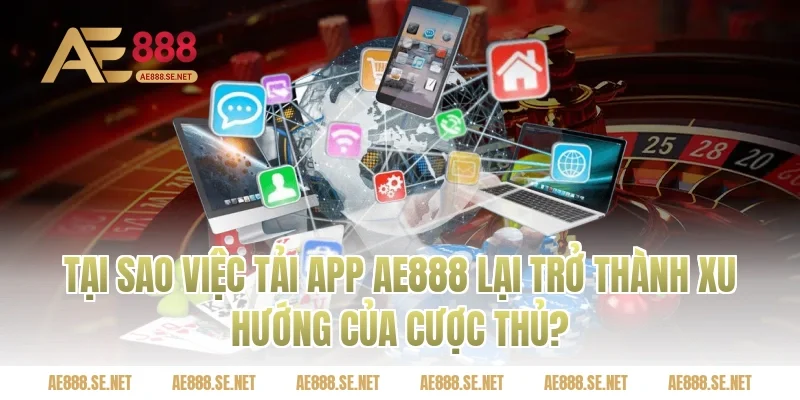 Tại Sao Việc Tải App AE888 Lại Trở Thành Xu Hướng Của Cược Thủ?