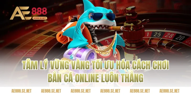 Tâm Lý Vững Vàng Tối Ưu Hóa Cách Chơi Bắn Cá Online Luôn Thắng