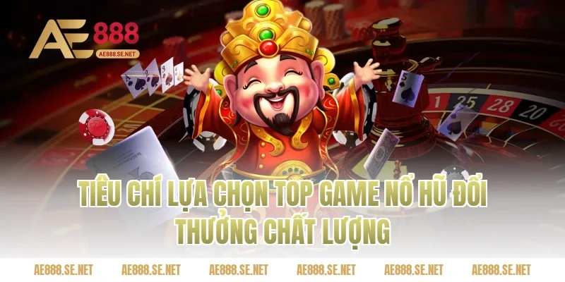 Tiêu chí lựa chọn top game nổ hũ đổi thưởng chất lượng