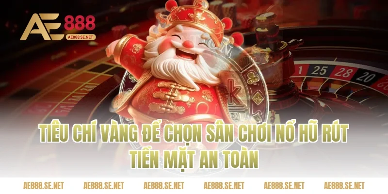 Tiêu chí vàng để chọn sân chơi nổ hũ rút tiền mặt an toàn