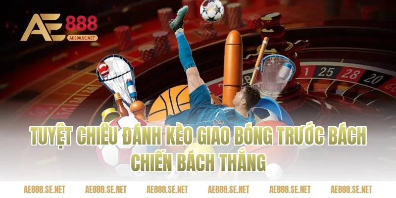 Tuyệt Chiêu Đánh Kèo Giao Bóng Trước Bách Chiến Bách Thắng