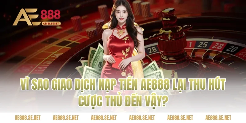 Vì Sao Giao Dịch Nạp Tiền AE888 Lại Thu Hút Cược Thủ Đến Vậy?